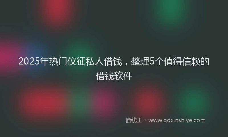 2025年热门仪征私人借钱，整理5个值得信赖的借钱软件