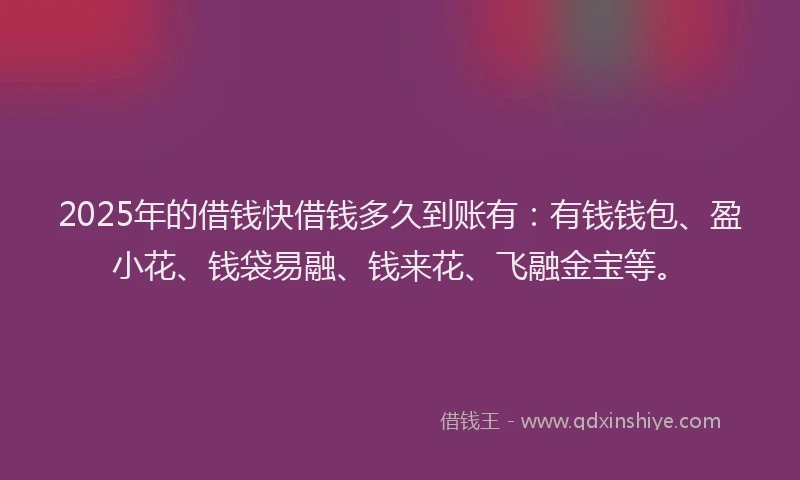 2025年的借钱快借钱多久到账有：有钱钱包、盈小花、钱袋易融、钱来花、飞融金宝等。