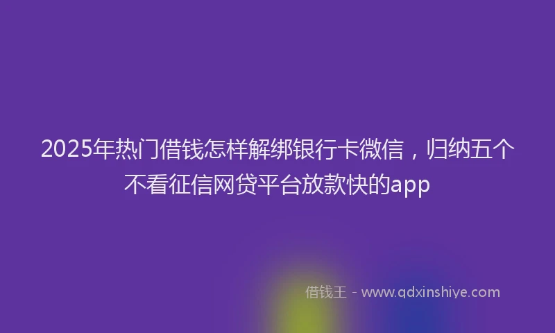 2025年热门借钱怎样解绑银行卡微信，归纳五个不看征信网贷平台放款快的app