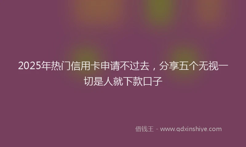 2025年热门信用卡申请不过去，分享五个无视一切是人就下款口子