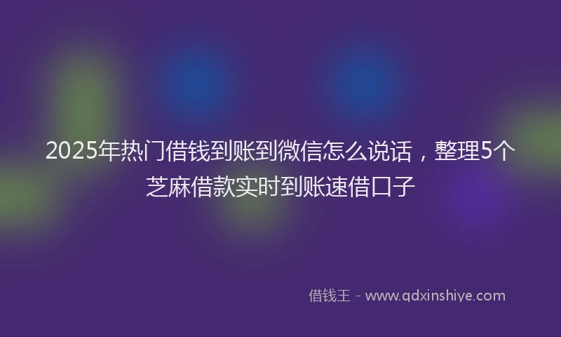 2025年热门借钱到账到微信怎么说话，整理5个芝麻借款实时到账速借口子
