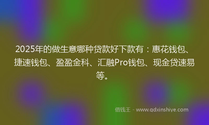2025年的做生意哪种贷款好下款有：惠花钱包、捷速钱包、盈盈金科、汇融Pro钱包、现金贷速易等。