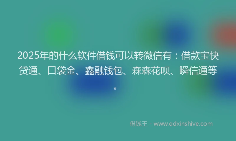 2025年的什么软件借钱可以转微信有：借款宝快贷通、口袋金、鑫融钱包、森森花呗、瞬信通等。