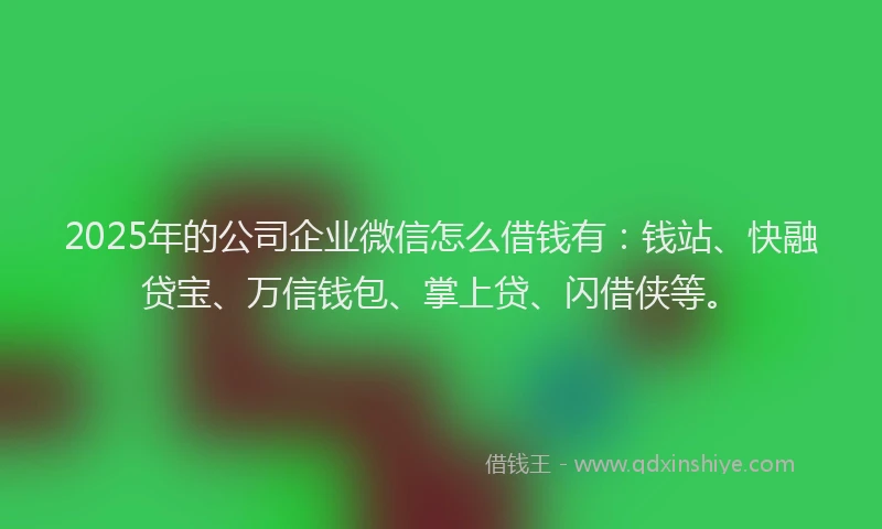 2025年的公司企业微信怎么借钱有：钱站、快融贷宝、万信钱包、掌上贷、闪借侠等。