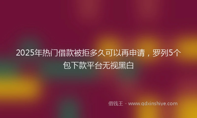2025年热门借款被拒多久可以再申请，罗列5个包下款平台无视黑白