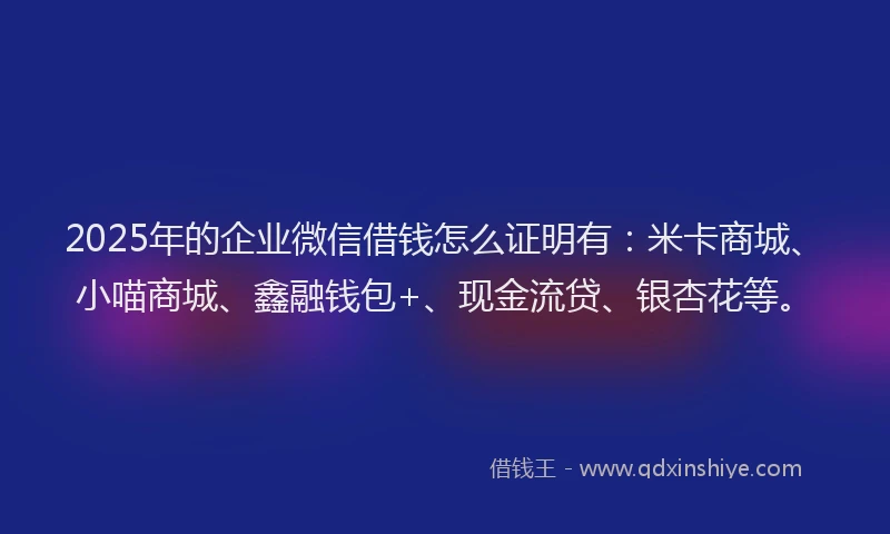 2025年的企业微信借钱怎么证明有：米卡商城、小喵商城、鑫融钱包+、现金流贷、银杏花等。