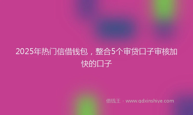 2025年热门信借钱包，整合5个审贷口子审核加快的口子