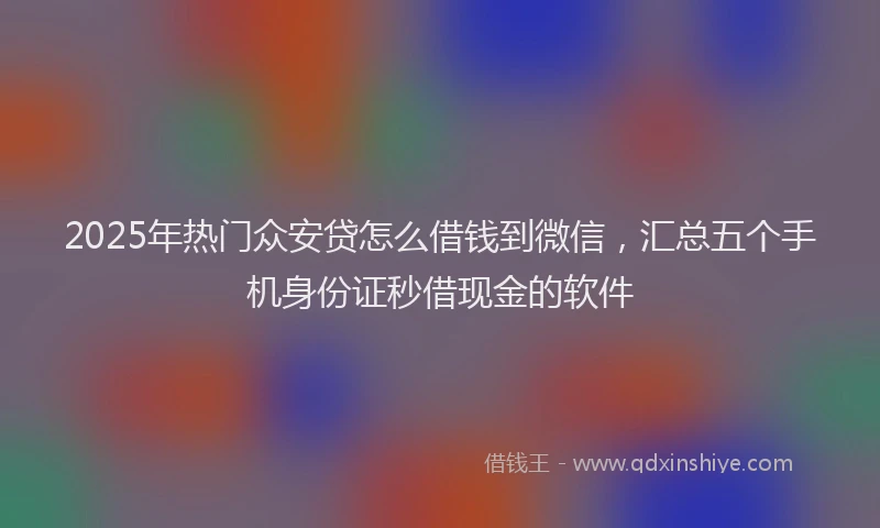 2025年热门众安贷怎么借钱到微信，汇总五个手机身份证秒借现金的软件