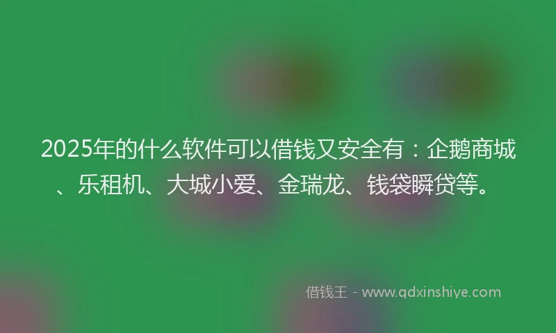 2025年的什么软件可以借钱又安全有：企鹅商城、乐租机、大城小爱、金瑞龙、钱袋瞬贷等。