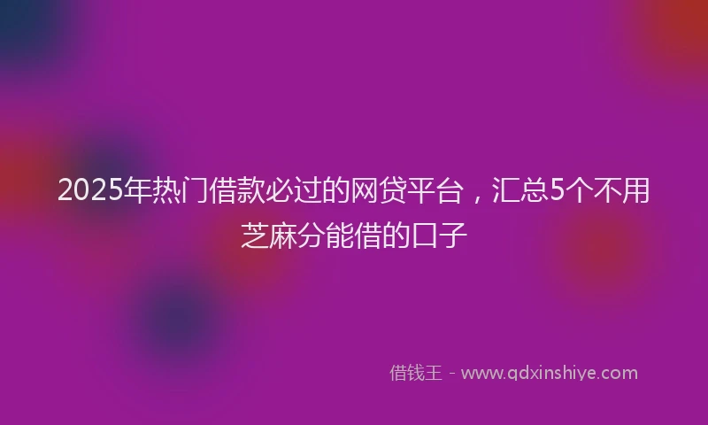 2025年热门借款必过的网贷平台，汇总5个不用芝麻分能借的口子