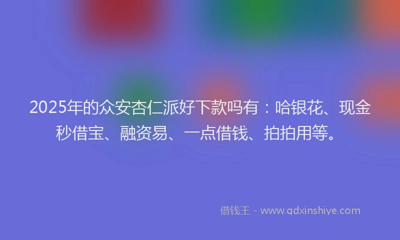 2025年的众安杏仁派好下款吗有：哈银花、现金秒借宝、融资易、一点借钱、拍拍用等。