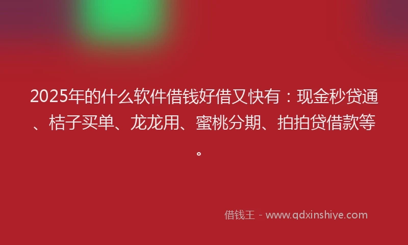2025年的什么软件借钱好借又快有：现金秒贷通、桔子买单、龙龙用、蜜桃分期、拍拍贷借款等。