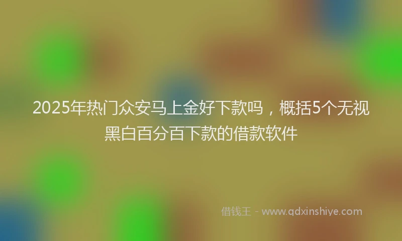 2025年热门众安马上金好下款吗，概括5个无视黑白百分百下款的借款软件