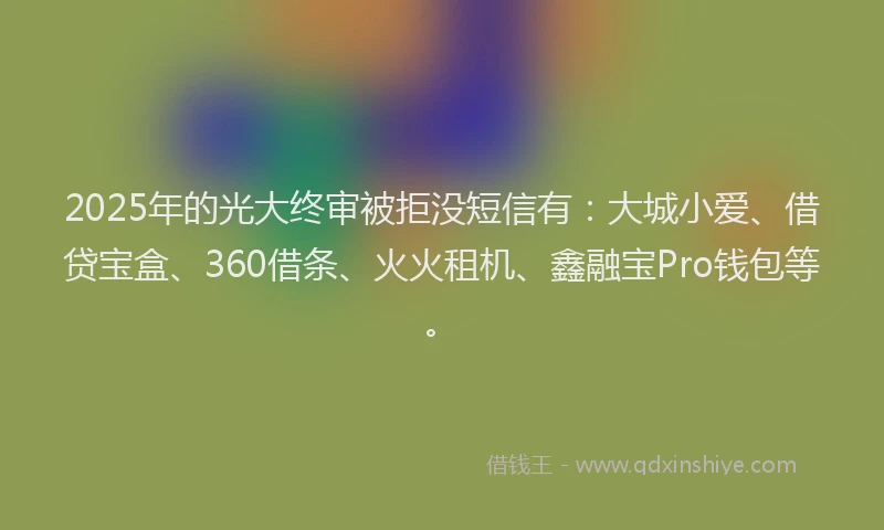2025年的光大终审被拒没短信有：大城小爱、借贷宝盒、360借条、火火租机、鑫融宝Pro钱包等。
