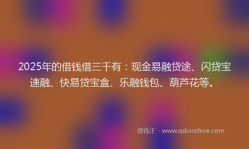 2025年的借钱借三千有：现金易融贷途、闪贷宝速融、快易贷宝盒、乐融钱包、葫芦花等。
