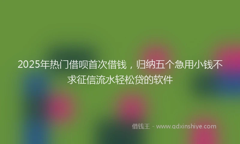2025年热门借呗首次借钱，归纳五个急用小钱不求征信流水轻松贷的软件