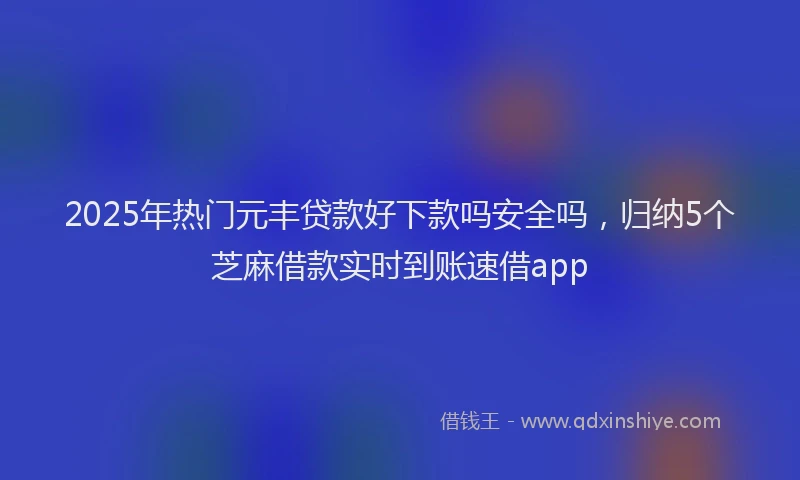2025年热门元丰贷款好下款吗安全吗，归纳5个芝麻借款实时到账速借app