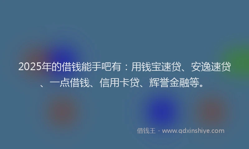2025年的借钱能手吧有：用钱宝速贷、安逸速贷、一点借钱、信用卡贷、辉誉金融等。