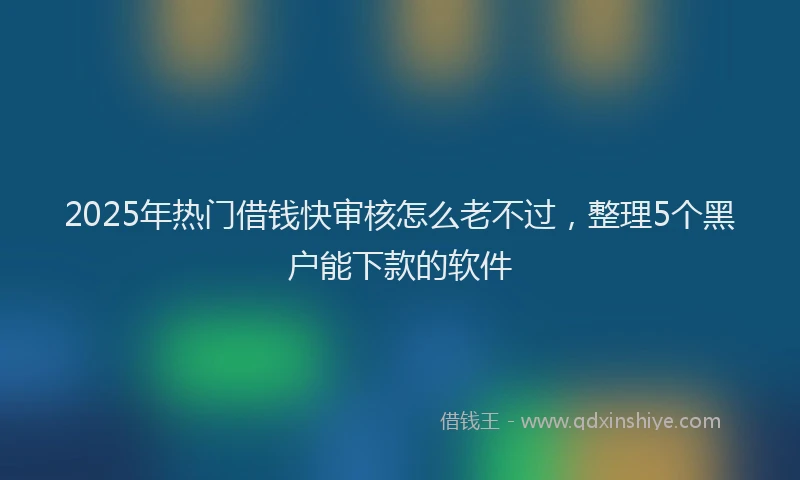 2025年热门借钱快审核怎么老不过，整理5个黑户能下款的软件