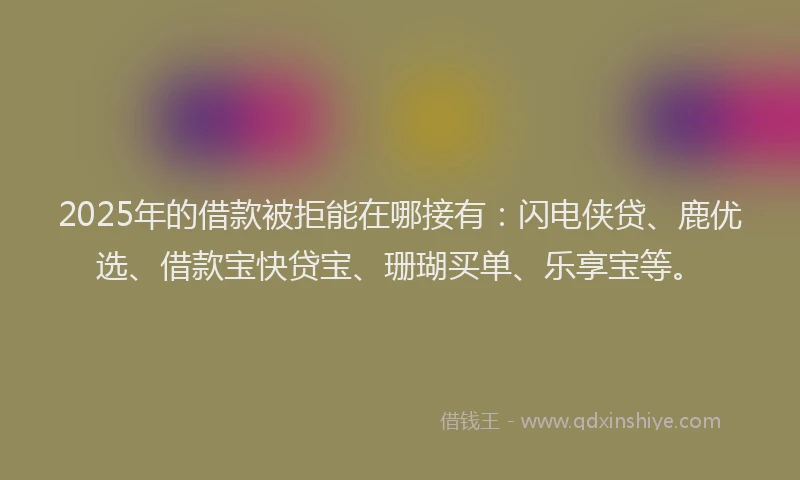 2025年的借款被拒能在哪接有：闪电侠贷、鹿优选、借款宝快贷宝、珊瑚买单、乐享宝等。