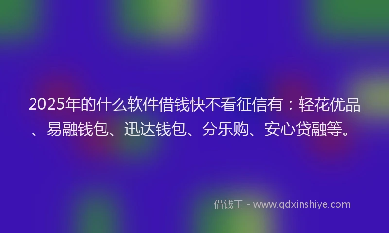 2025年的什么软件借钱快不看征信有：轻花优品、易融钱包、迅达钱包、分乐购、安心贷融等。