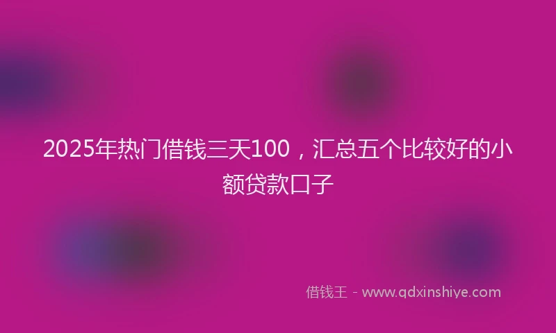 2025年热门借钱三天100，汇总五个比较好的小额贷款口子