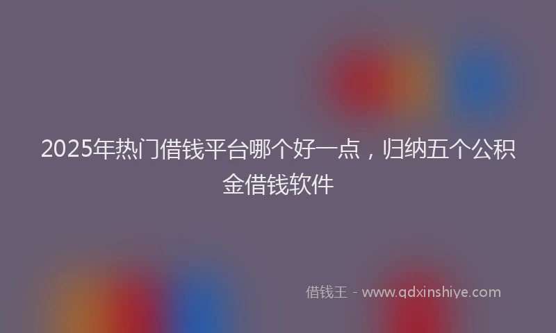 2025年热门借钱平台哪个好一点，归纳五个公积金借钱软件