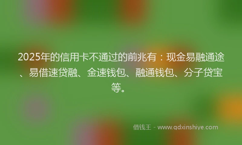 2025年的信用卡不通过的前兆有：现金易融通途、易借速贷融、金速钱包、融通钱包、分子贷宝等。