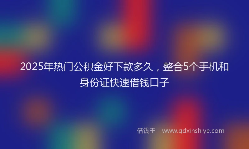 2025年热门公积金好下款多久，整合5个手机和身份证快速借钱口子