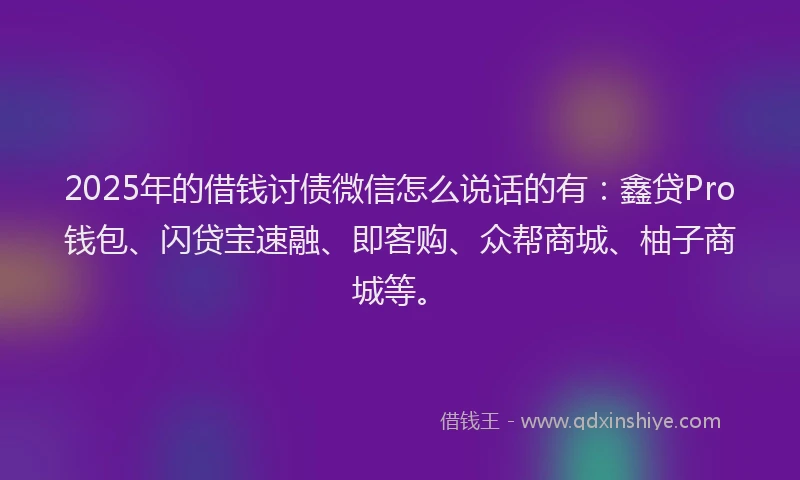 2025年的借钱讨债微信怎么说话的有：鑫贷Pro钱包、闪贷宝速融、即客购、众帮商城、柚子商城等。