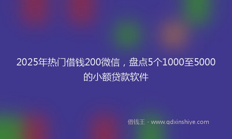2025年热门借钱200微信，盘点5个1000至5000的小额贷款软件