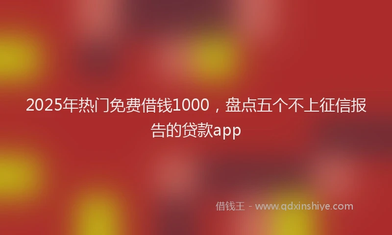 2025年热门免费借钱1000，盘点五个不上征信报告的贷款app