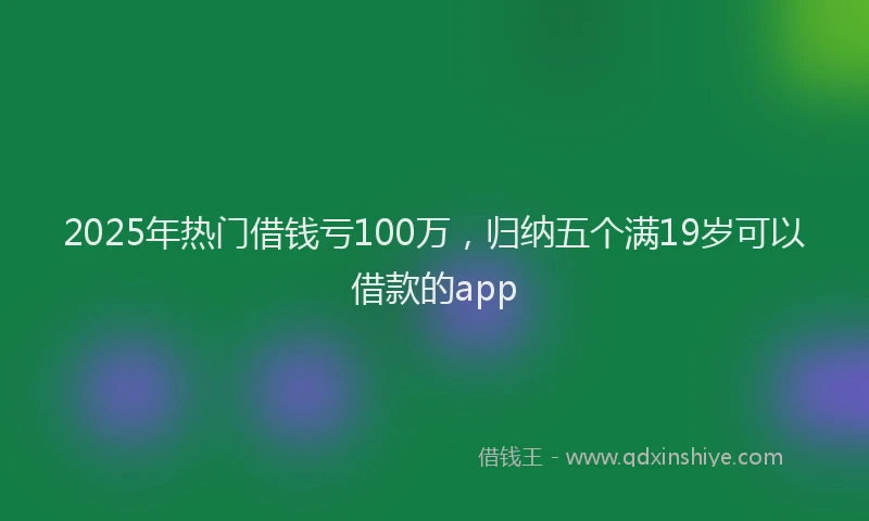 2025年热门借钱亏100万，归纳五个满19岁可以借款的app