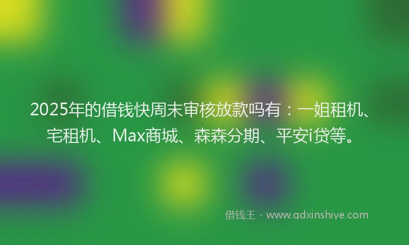 2025年的借钱快周末审核放款吗有：一姐租机、宅租机、Max商城、森森分期、平安i贷等。