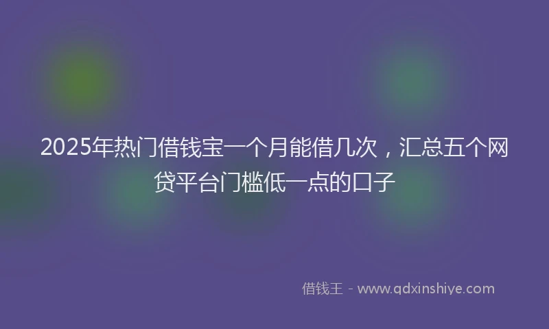 2025年热门借钱宝一个月能借几次，汇总五个网贷平台门槛低一点的口子