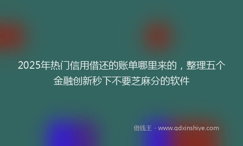 2025年热门信用借还的账单哪里来的，整理五个金融创新秒下不要芝麻分的软件