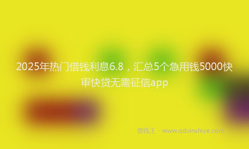 2025年热门借钱利息6.8，汇总5个急用钱5000快审快贷无需征信app