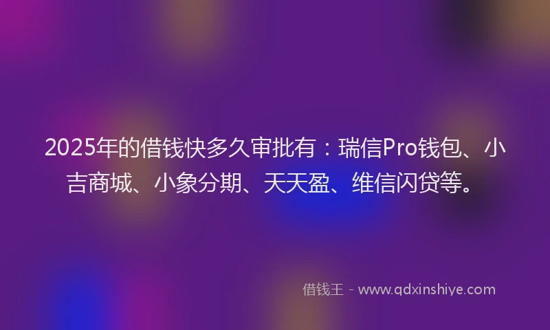 2025年的借钱快多久审批有：瑞信Pro钱包、小吉商城、小象分期、天天盈、维信闪贷等。