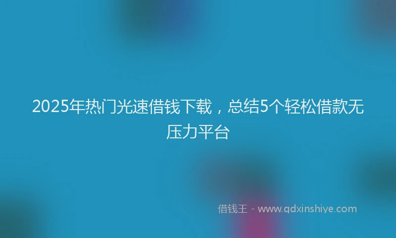 2025年热门光速借钱下载，总结5个轻松借款无压力平台