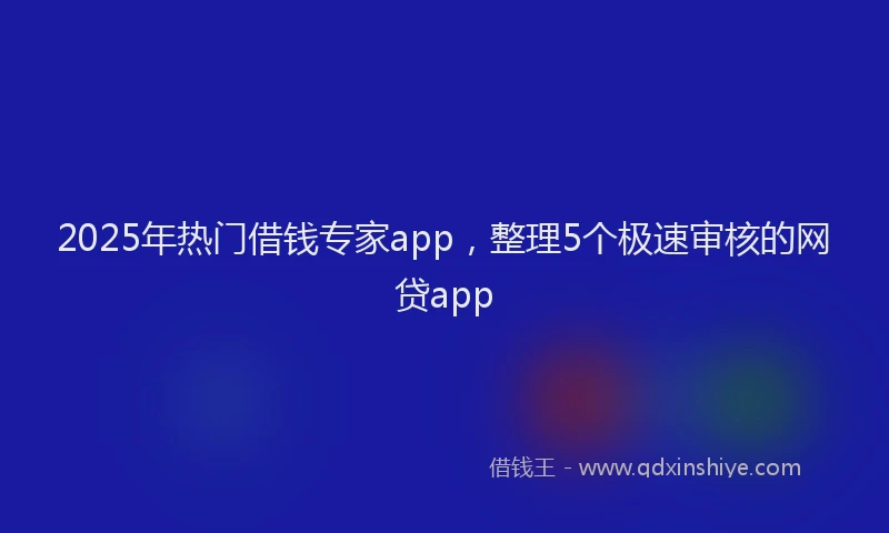 2025年热门借钱专家app，整理5个极速审核的网贷app