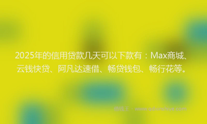 2025年的信用贷款几天可以下款有：Max商城、云钱快贷、阿凡达速借、畅贷钱包、畅行花等。