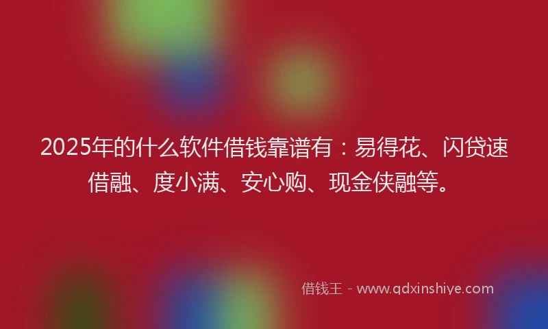 2025年的什么软件借钱靠谱有：易得花、闪贷速借融、度小满、安心购、现金侠融等。