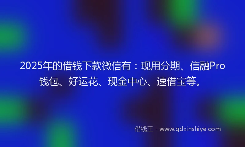 2025年的借钱下款微信有：现用分期、信融Pro钱包、好运花、现金中心、速借宝等。