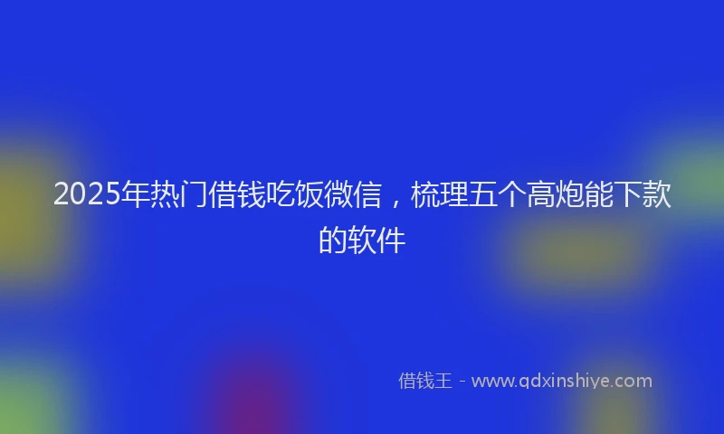 2025年热门借钱吃饭微信，梳理五个高炮能下款的软件