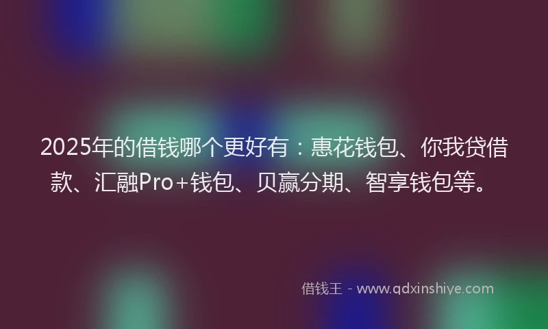 2025年的借钱哪个更好有：惠花钱包、你我贷借款、汇融Pro+钱包、贝赢分期、智享钱包等。