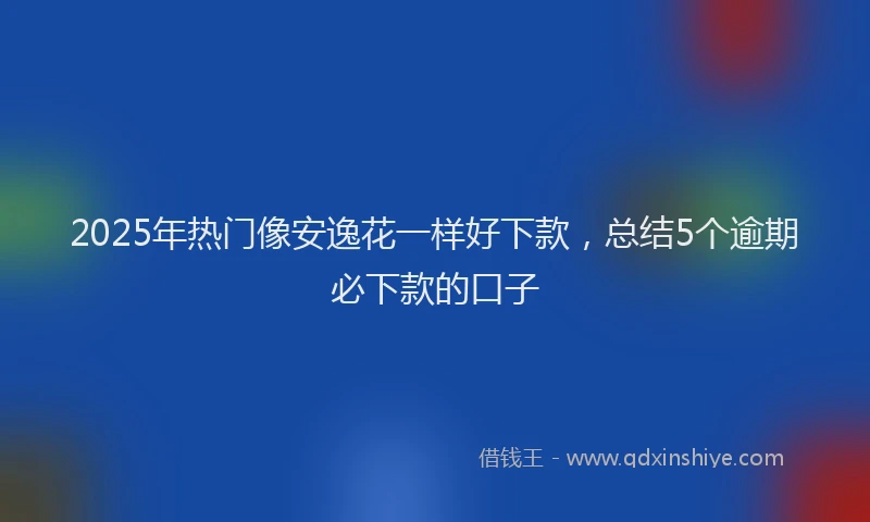 2025年热门像安逸花一样好下款，总结5个逾期必下款的口子