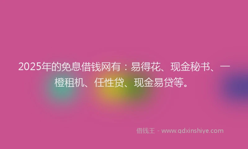 2025年的免息借钱网有：易得花、现金秘书、一橙租机、任性贷、现金易贷等。