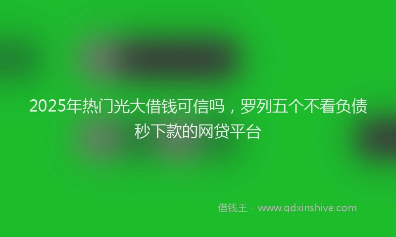 2025年热门光大借钱可信吗，罗列五个不看负债秒下款的网贷平台