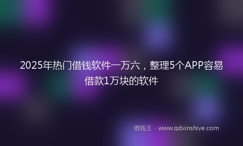 2025年热门借钱软件一万六，整理5个APP容易借款1万块的软件