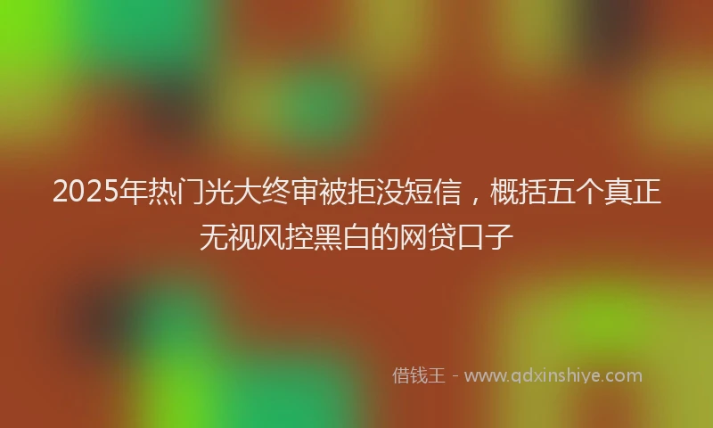 2025年热门光大终审被拒没短信，概括五个真正无视风控黑白的网贷口子